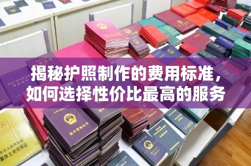 安源揭秘护照制作的费用标准，如何选择性价比最高的服务？